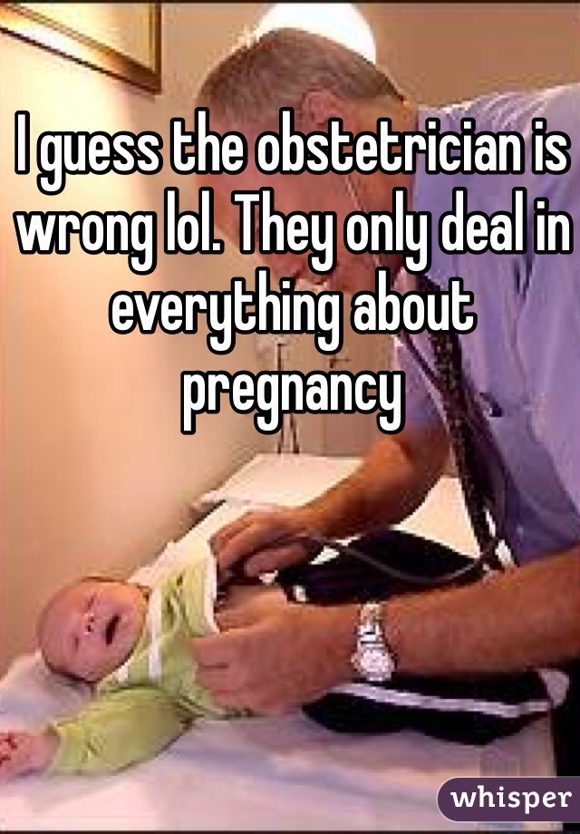 I guess the obstetrician is wrong lol. They only deal in everything about pregnancy