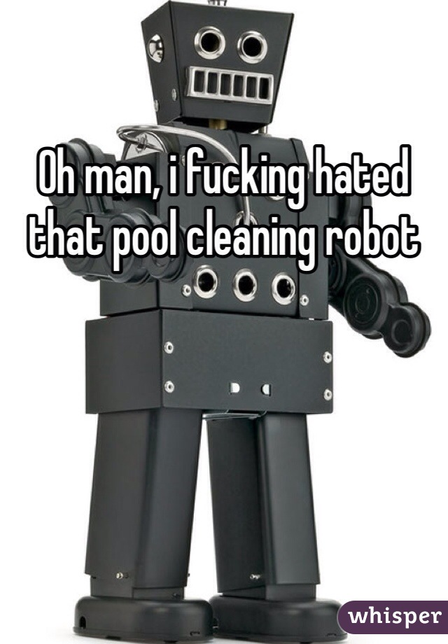 Oh man, i fucking hated that pool cleaning robot