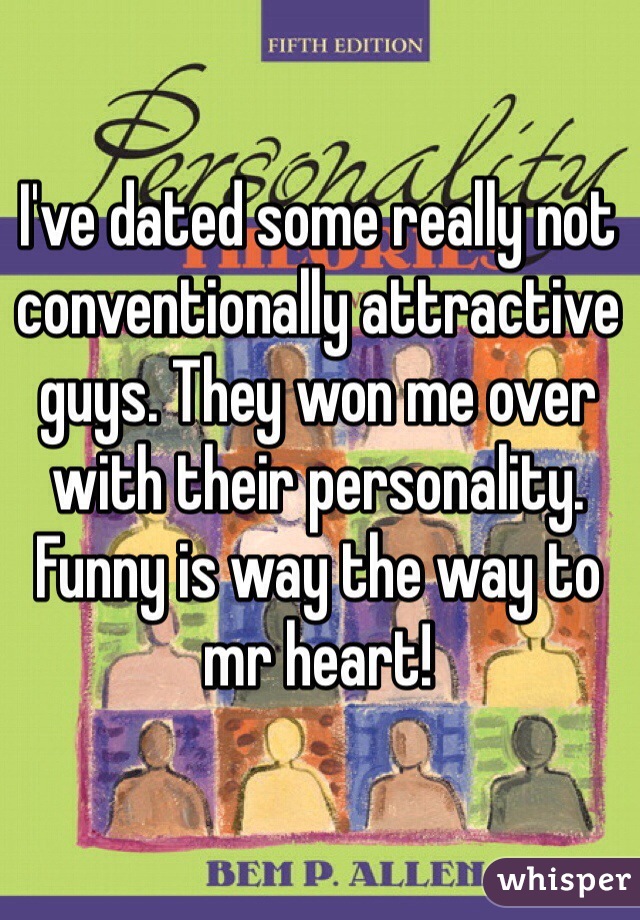 I've dated some really not conventionally attractive guys. They won me over with their personality. Funny is way the way to mr heart! 