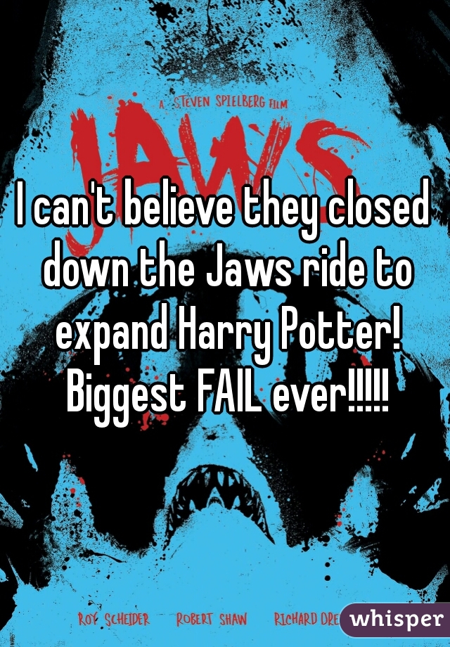I can't believe they closed down the Jaws ride to expand Harry Potter! Biggest FAIL ever!!!!!