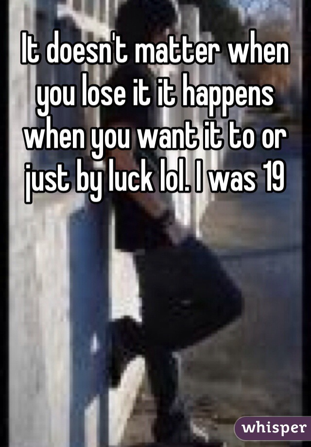 It doesn't matter when you lose it it happens when you want it to or just by luck lol. I was 19