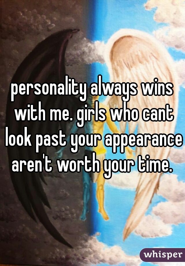 personality always wins with me. girls who cant look past your appearance aren't worth your time. 