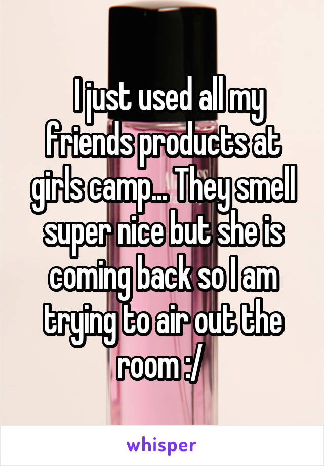   I just used all my friends products at girls camp... They smell super nice but she is coming back so I am trying to air out the room :/ 
