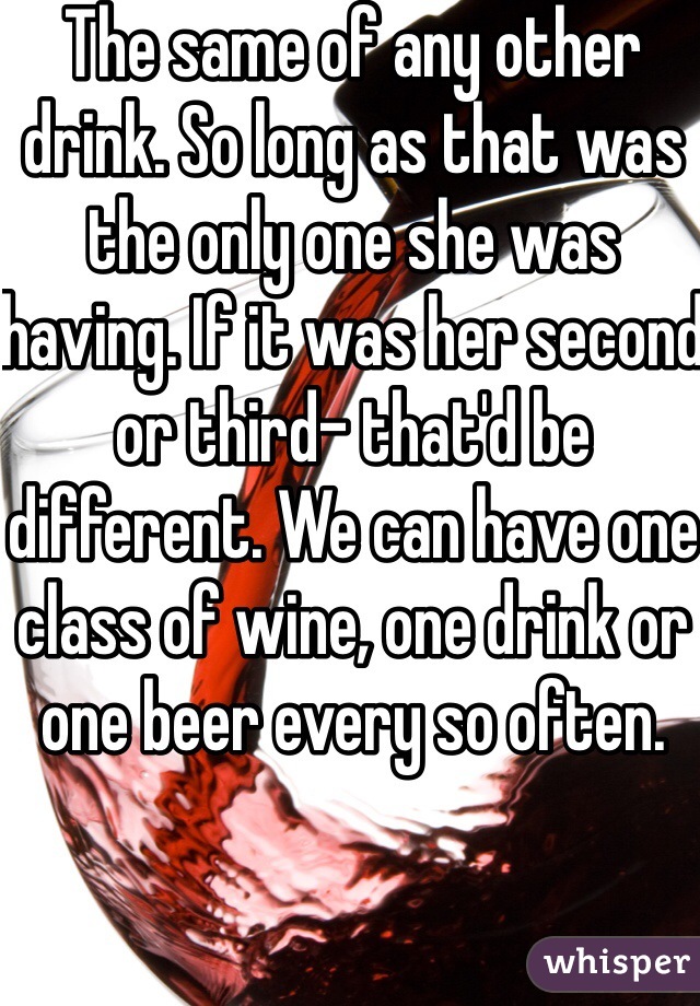 The same of any other drink. So long as that was the only one she was having. If it was her second or third- that'd be different. We can have one class of wine, one drink or one beer every so often. 