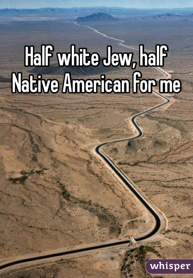 Half white Jew, half Native American for me