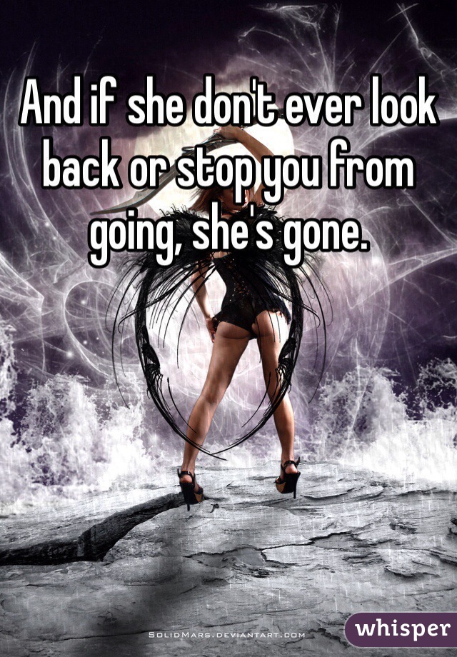 And if she don't ever look back or stop you from going, she's gone. 
