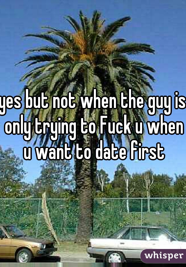 yes but not when the guy is only trying to Fuck u when u want to date first