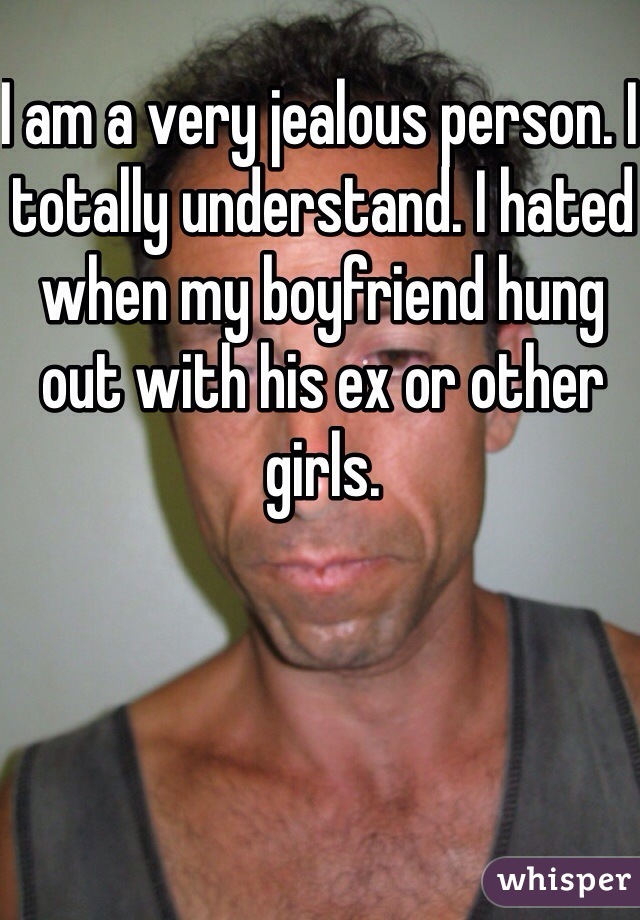 I am a very jealous person. I totally understand. I hated when my boyfriend hung out with his ex or other girls.