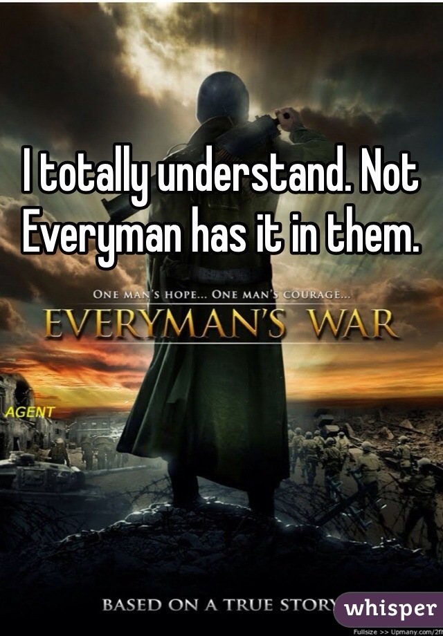 I totally understand. Not Everyman has it in them. 
