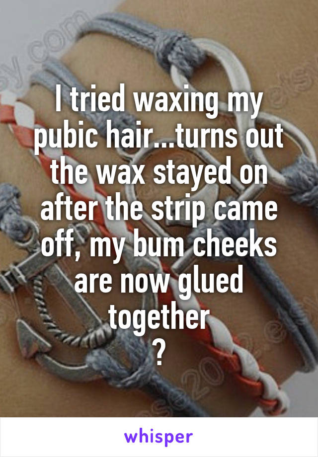I tried waxing my pubic hair...turns out the wax stayed on after the strip came off, my bum cheeks are now glued together
😣