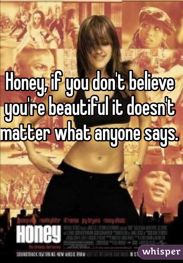 Honey, if you don't believe you're beautiful it doesn't matter what anyone says. 