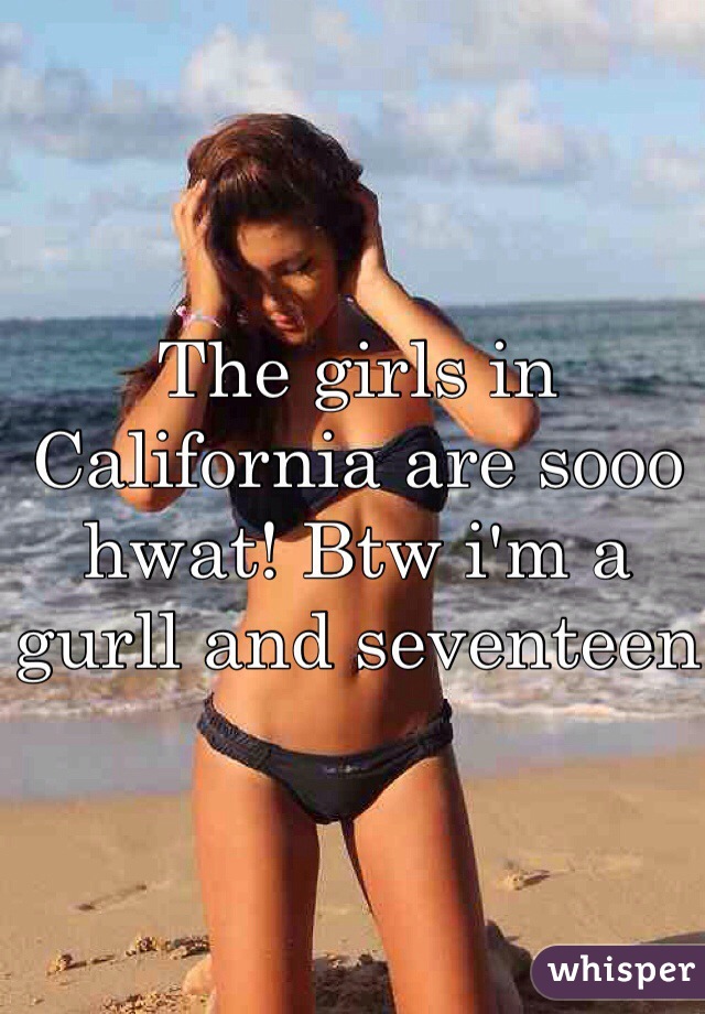 The girls in California are sooo hwat! Btw i'm a gurll and seventeen