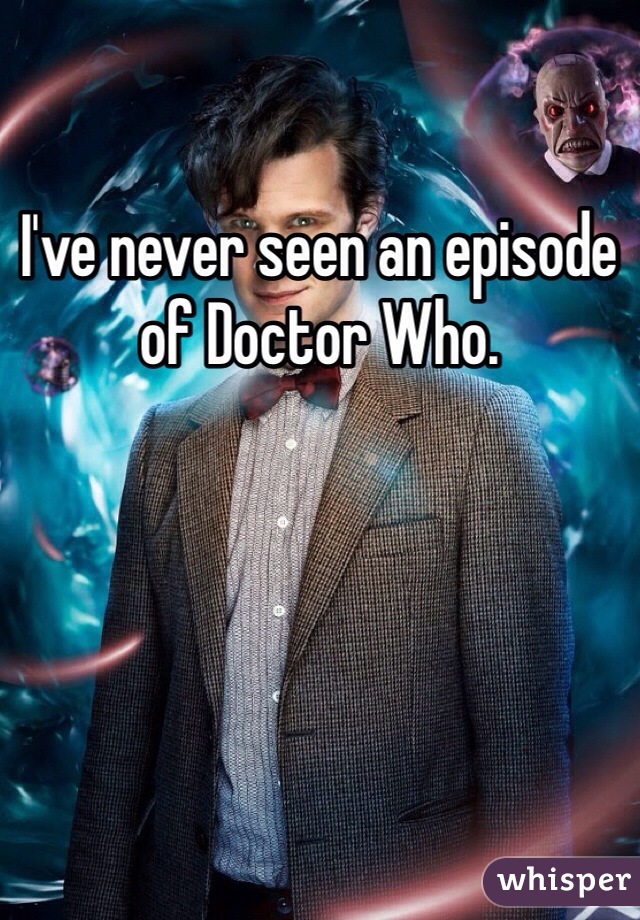I've never seen an episode of Doctor Who.