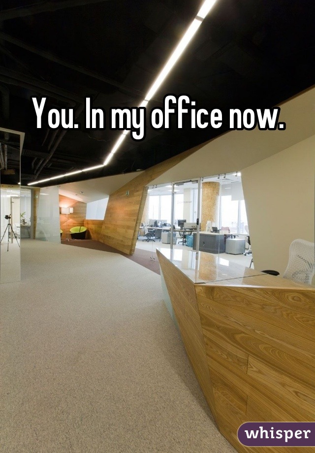 You. In my office now.
