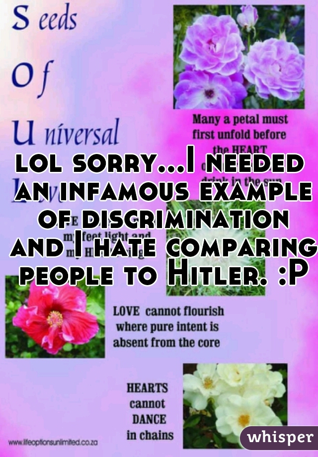 lol sorry...I needed an infamous example of discrimination and I hate comparing people to Hitler. :P