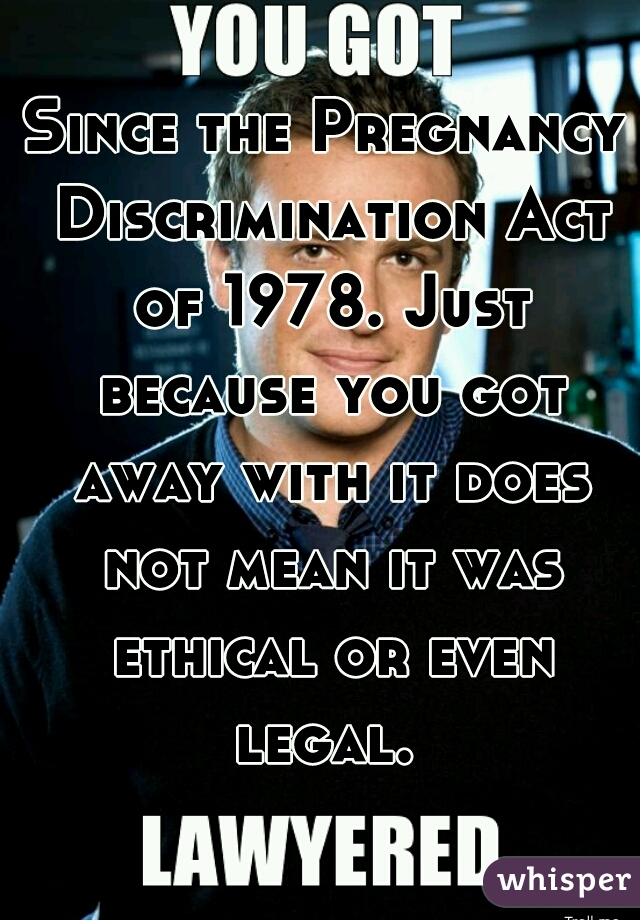 Since the Pregnancy Discrimination Act of 1978. Just because you got away with it does not mean it was ethical or even legal. 