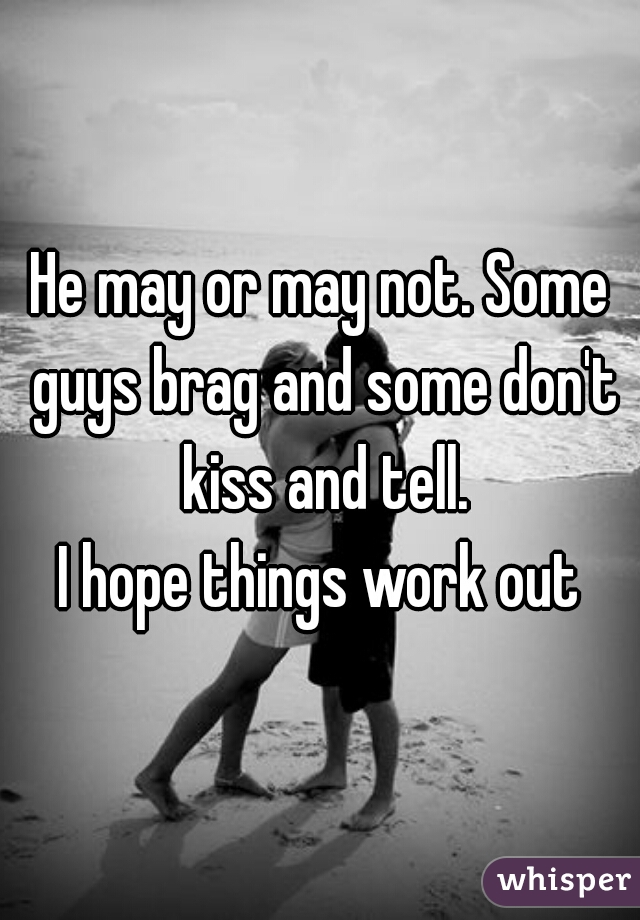 He may or may not. Some guys brag and some don't kiss and tell.

I hope things work out