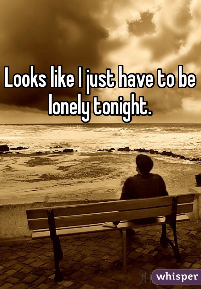 Looks like I just have to be lonely tonight. 