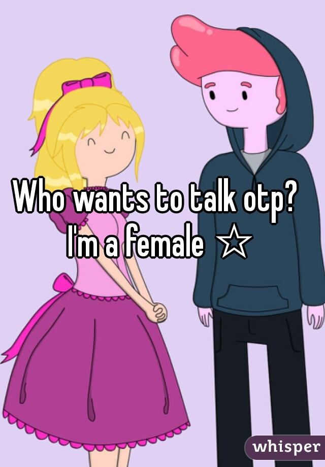 Who wants to talk otp?  
I'm a female ☆