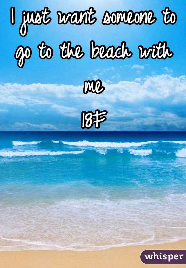 I just want someone to go to the beach with me
18F