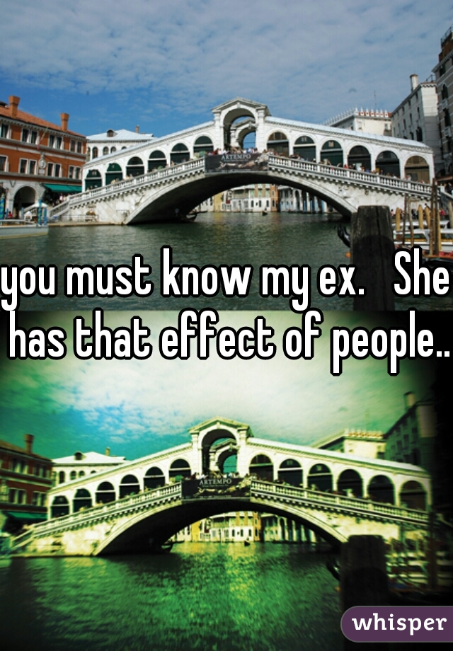 you must know my ex.   She has that effect of people...