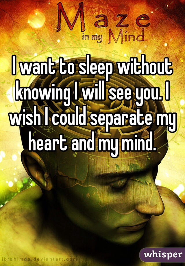 I want to sleep without knowing I will see you. I wish I could separate my heart and my mind. 