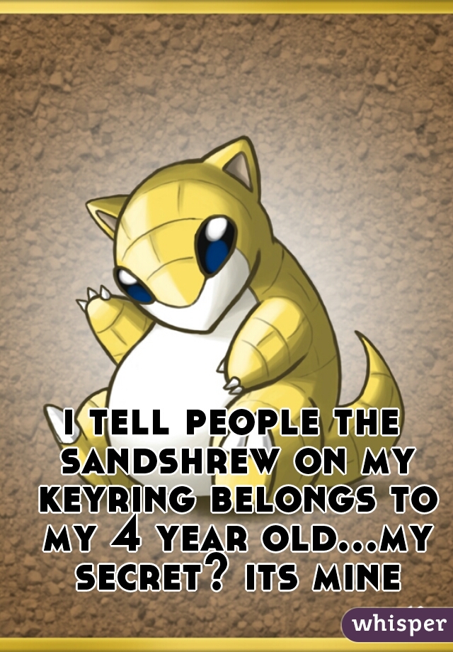 i tell people the sandshrew on my keyring belongs to my 4 year old...my secret? its mine
  