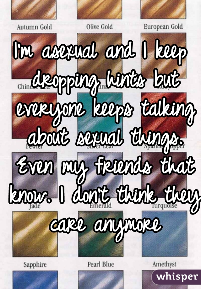 I'm asexual and I keep dropping hints but everyone keeps talking about sexual things. Even my friends that know. I don't think they care anymore