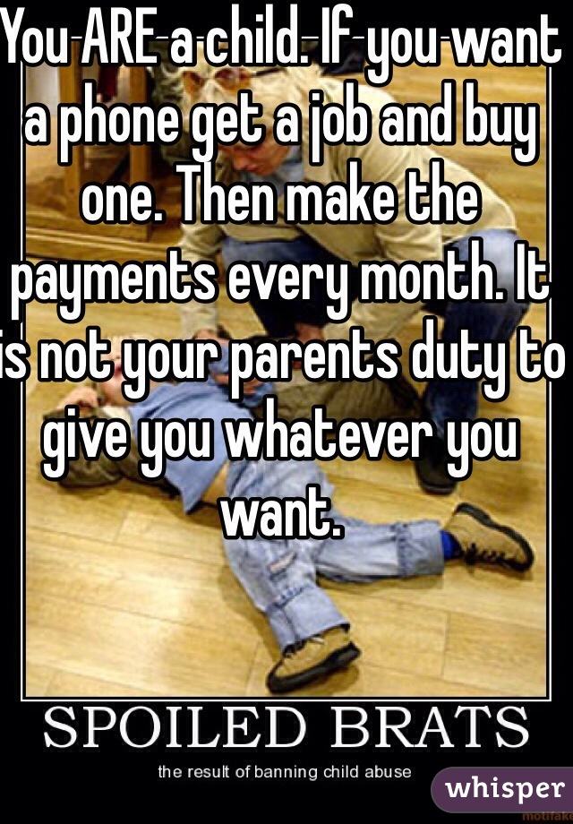 You ARE a child. If you want a phone get a job and buy one. Then make the payments every month. It is not your parents duty to give you whatever you want. 