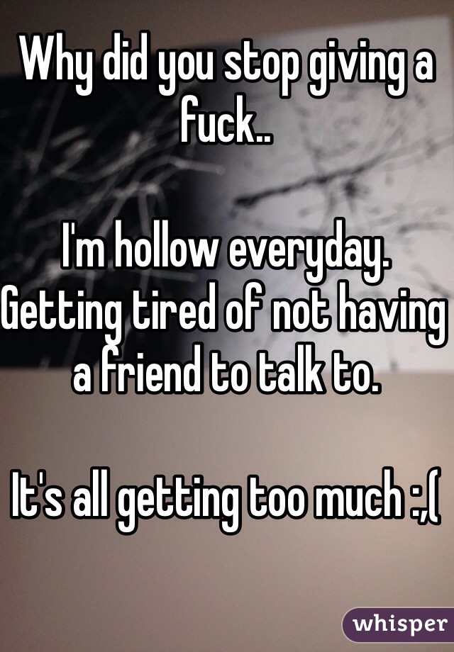 Why did you stop giving a fuck.. 

I'm hollow everyday. Getting tired of not having a friend to talk to. 

It's all getting too much :,( 