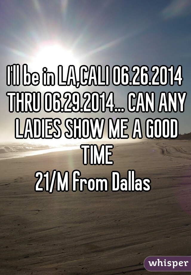 I'll be in LA,CALI 06.26.2014 THRU 06.29.2014... CAN ANY LADIES SHOW ME A GOOD TIME

21/M from Dallas 