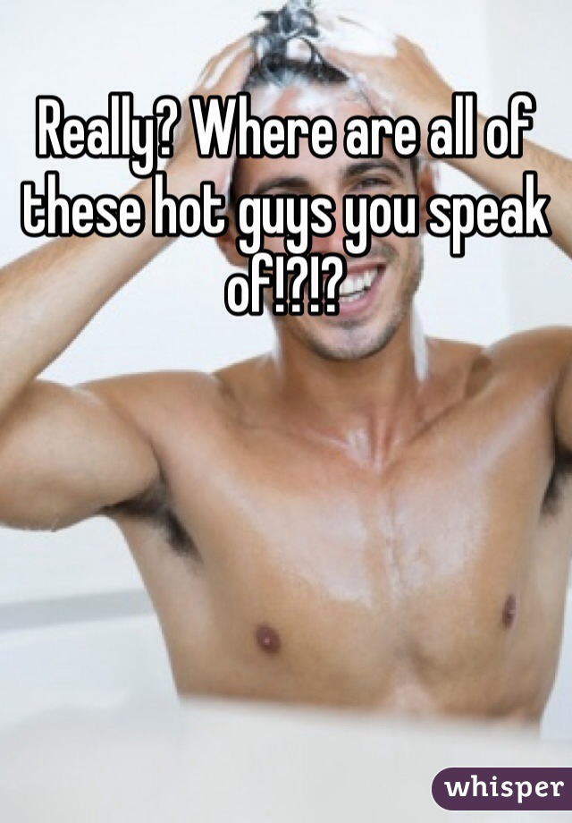 Really? Where are all of these hot guys you speak of!?!? 
