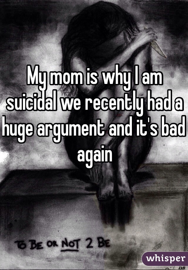 My mom is why I am suicidal we recently had a huge argument and it's bad again 