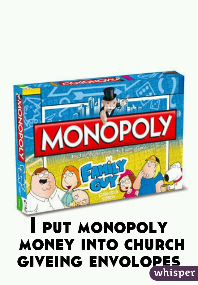 I put monopoly money into church giveing envolopes 