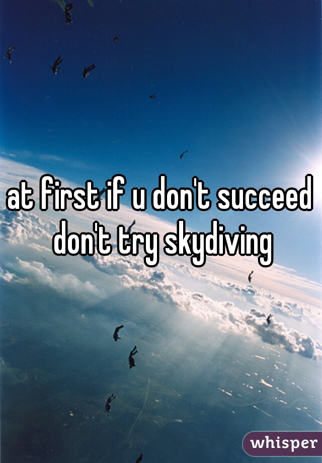 at first if u don't succeed don't try skydiving
