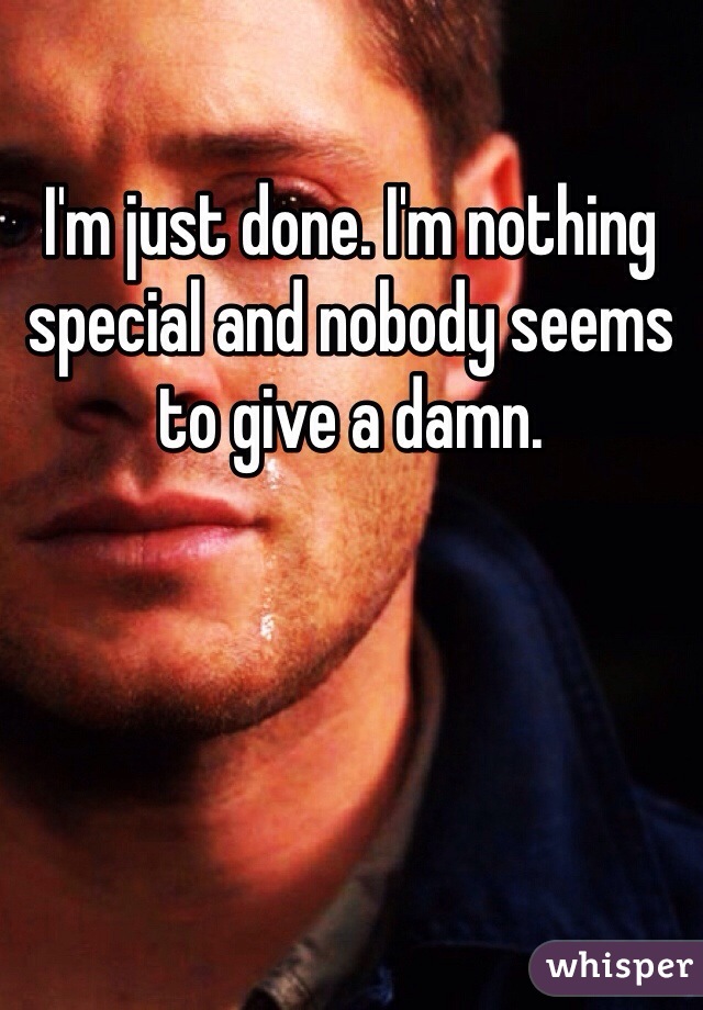 I'm just done. I'm nothing special and nobody seems to give a damn. 