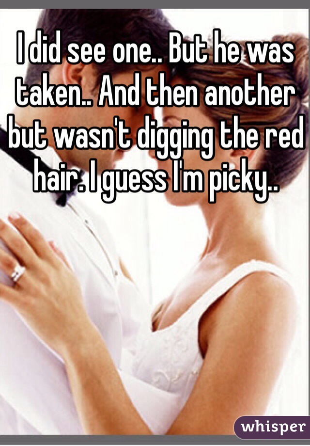 I did see one.. But he was taken.. And then another but wasn't digging the red hair. I guess I'm picky.. 