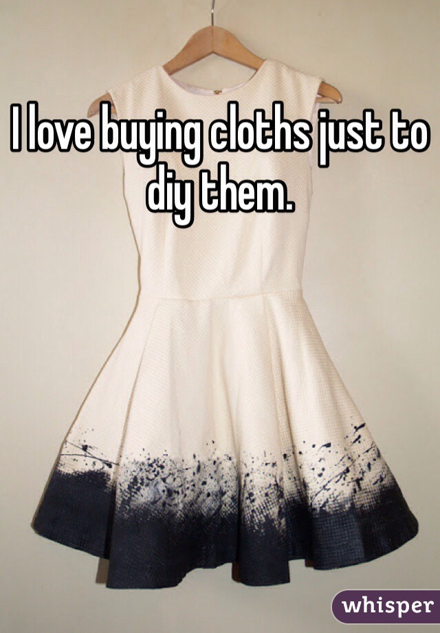 I love buying cloths just to diy them.