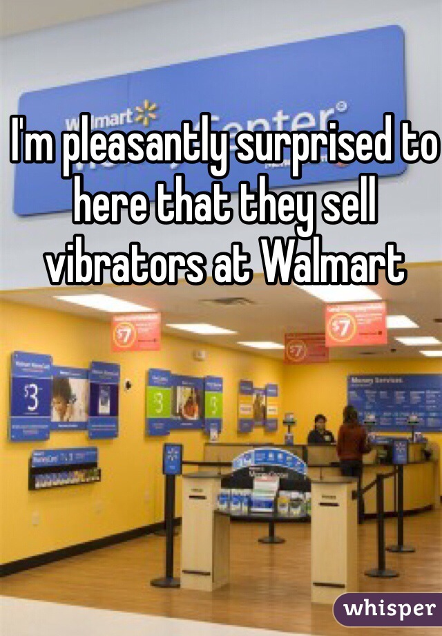 I'm pleasantly surprised to here that they sell vibrators at Walmart 