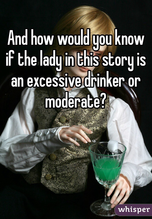 And how would you know if the lady in this story is an excessive drinker or moderate? 