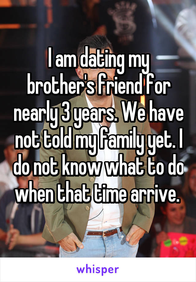I am dating my brother's friend for nearly 3 years. We have not told my family yet. I do not know what to do when that time arrive.  