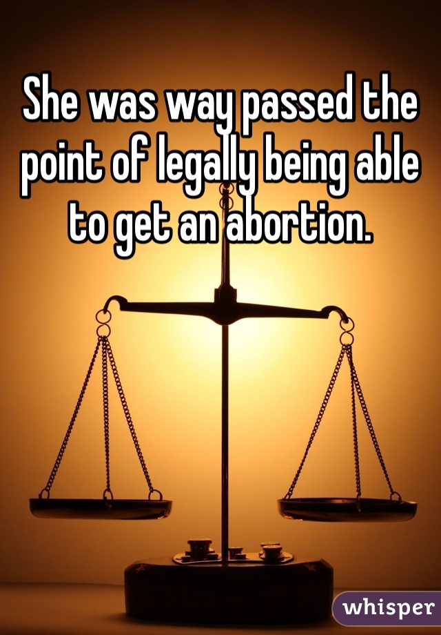 She was way passed the point of legally being able to get an abortion. 