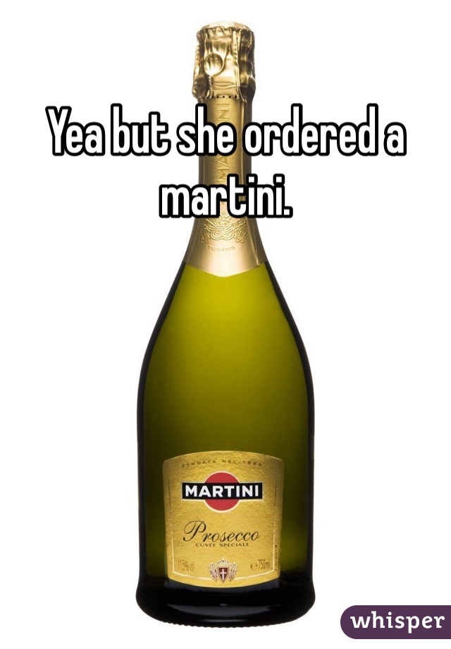 Yea but she ordered a martini. 