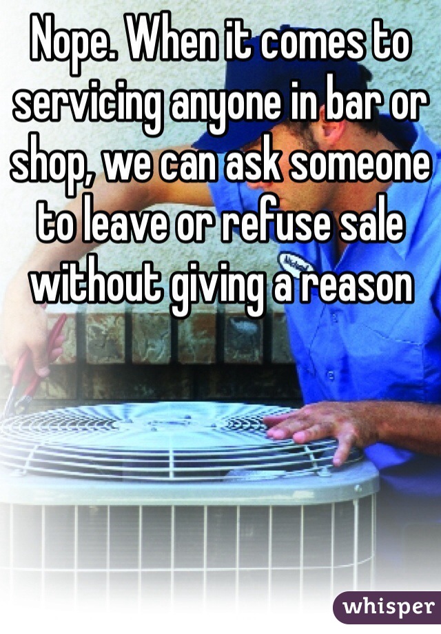 Nope. When it comes to servicing anyone in bar or shop, we can ask someone to leave or refuse sale without giving a reason
