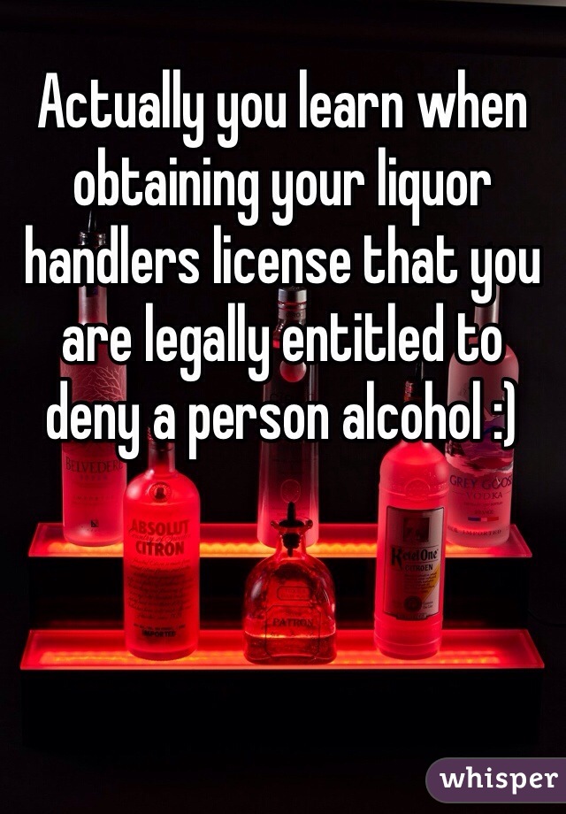 Actually you learn when obtaining your liquor handlers license that you are legally entitled to deny a person alcohol :) 