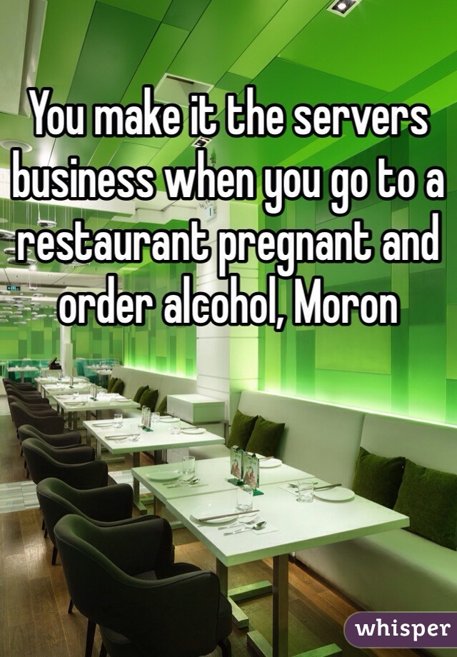 You make it the servers business when you go to a restaurant pregnant and order alcohol, Moron 