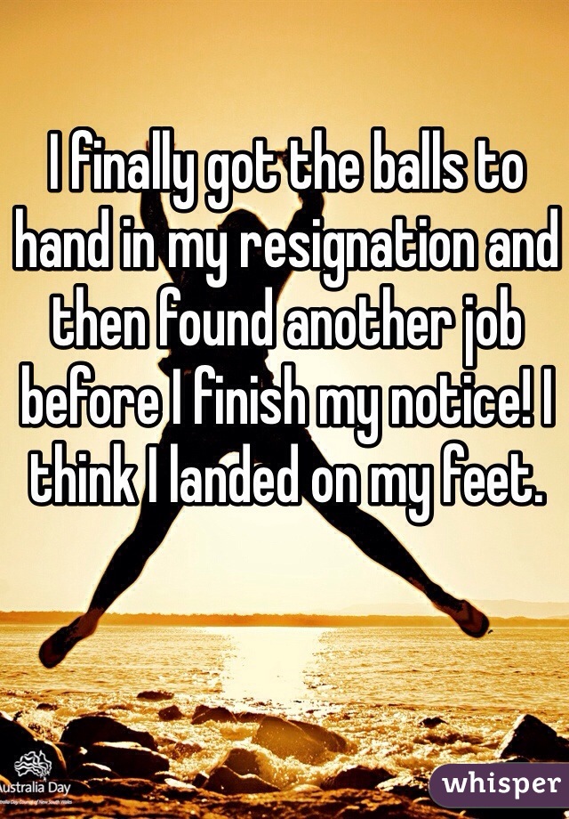 I finally got the balls to hand in my resignation and then found another job before I finish my notice! I think I landed on my feet. 