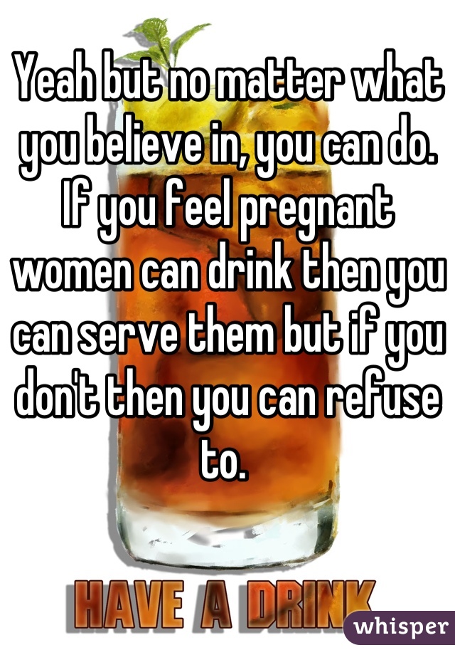 Yeah but no matter what you believe in, you can do. 
If you feel pregnant women can drink then you can serve them but if you don't then you can refuse to. 