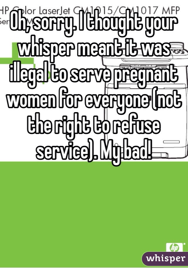 Oh, sorry. I thought your whisper meant it was illegal to serve pregnant women for everyone (not the right to refuse service). My bad!