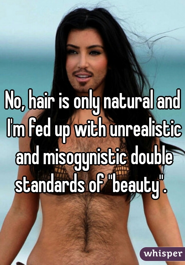No, hair is only natural and I'm fed up with unrealistic and misogynistic double standards of "beauty".  